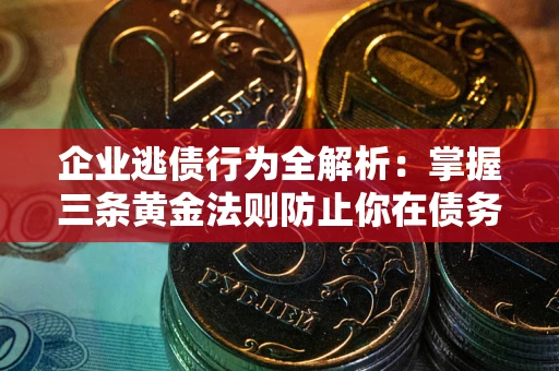 北京企业逃债行为全解析：掌握三条黄金法则防止你在债务乱局中“踩雷”