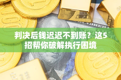 北京判决后钱迟迟不到账？这5招帮你破解执行困境