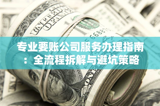 北京专业要账公司服务办理指南：全流程拆解与避坑策略