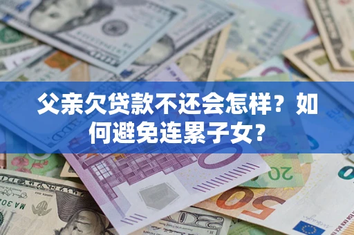 北京父亲欠贷款不还会怎样？如何避免连累子女？