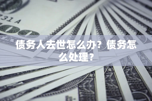 北京债务人去世怎么办？债务怎么处理？