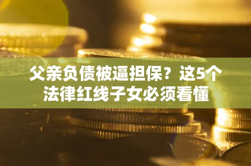 北京父亲负债被逼担保？这5个法律红线子女必须看懂