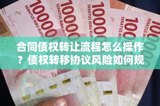 北京合同债权转让流程怎么操作？债权转移协议风险如何规避？