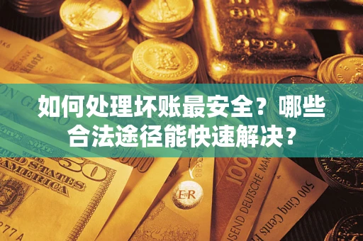 北京如何处理坏账最安全？哪些合法途径能快速解决？