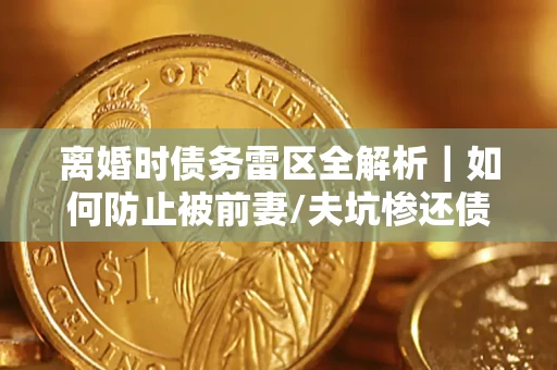 北京离婚时债务雷区全解析｜如何防止被前妻/夫坑惨还债？