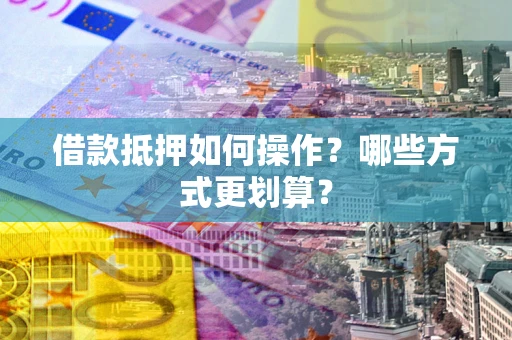 北京借款抵押如何操作？哪些方式更划算？