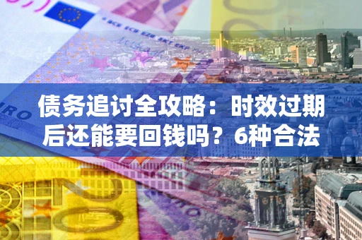 北京债务追讨全攻略：时效过期后还能要回钱吗？6种合法手段助你维权