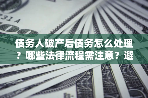 北京债务人破产后债务怎么处理？哪些法律流程需注意？避免踩坑指南