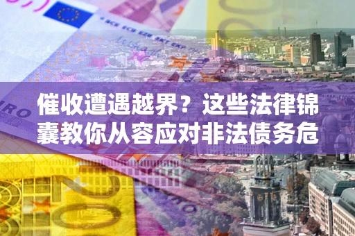 北京催收遭遇越界？这些法律锦囊教你从容应对非法债务危机