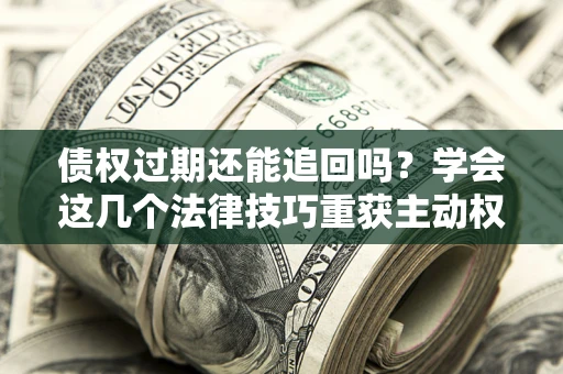 北京债权过期还能追回吗？学会这几个法律技巧重获主动权