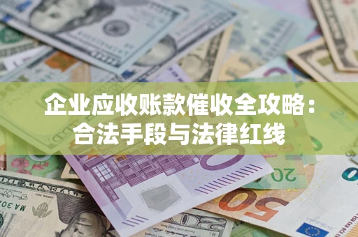 北京企业应收账款催收全攻略：合法手段与法律红线