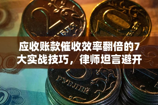 北京应收账款催收效率翻倍的7大实战技巧，律师坦言避开这些法律雷区最关键