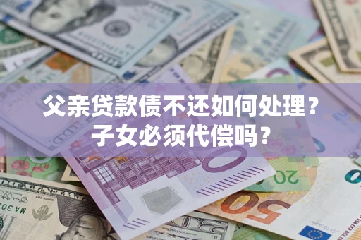 北京父亲贷款债不还如何处理？子女必须代偿吗？