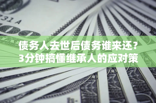 北京债务人去世后债务谁来还？3分钟搞懂继承人的应对策略