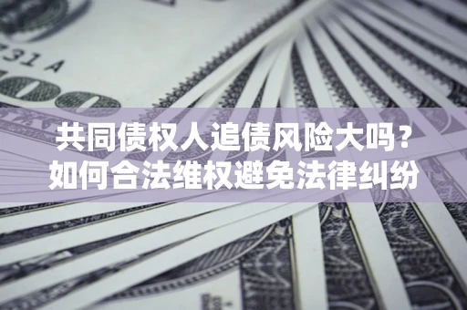 北京共同债权人追债风险大吗?如何合法维权避免法律纠纷? 北京共同债权人追债风险大吗?如何合法维权避免法律纠纷?