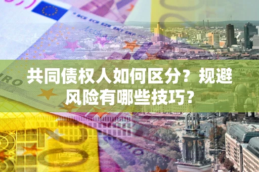 北京共同债权人如何区分？规避风险有哪些技巧？