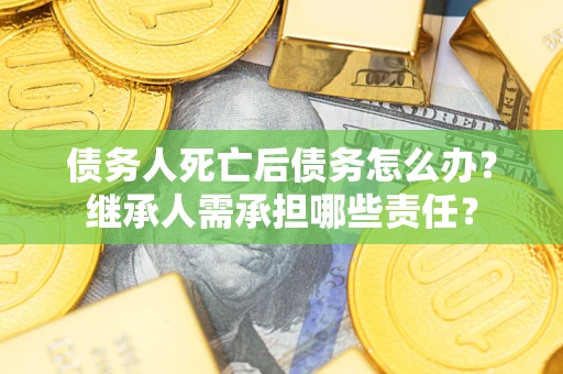 北京债务人死亡后债务怎么办？继承人需承担哪些责任？