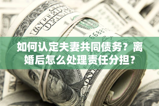 北京如何认定夫妻共同债务？离婚后怎么处理责任分担？