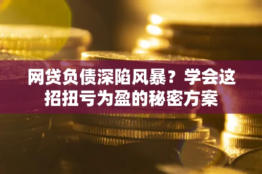 北京网贷负债深陷风暴？学会这招扭亏为盈的秘密方案