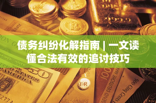 北京债务纠纷化解指南 | 一文读懂合法有效的追讨技巧