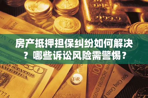 北京房产抵押担保纠纷如何解决？哪些诉讼风险需警惕？