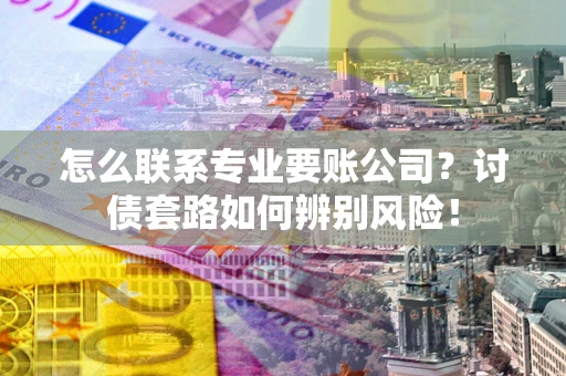 北京怎么联系专业要账公司？讨债套路如何辨别风险！