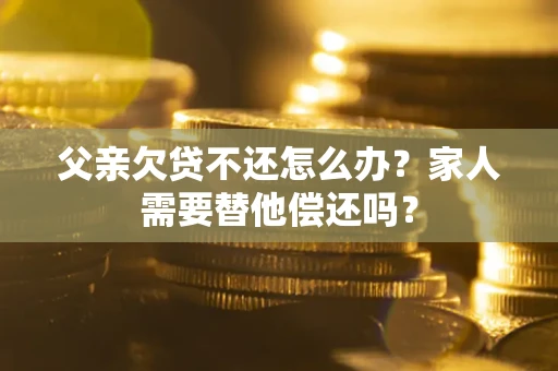 北京父亲欠贷不还怎么办？家人需要替他偿还吗？
