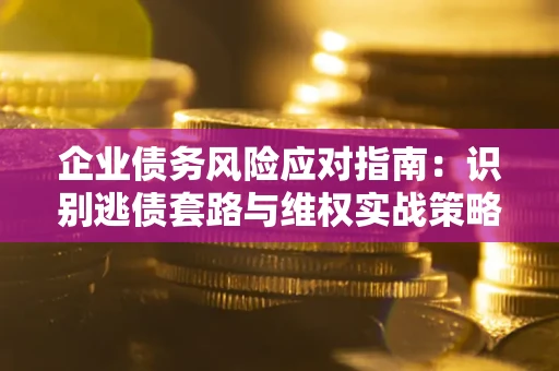 北京企业债务风险应对指南：识别逃债套路与维权实战策略