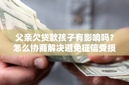 北京父亲欠贷款孩子有影响吗？怎么协商解决避免征信受损？