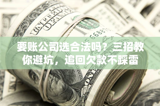 北京要账公司选合法吗？三招教你避坑，追回欠款不踩雷