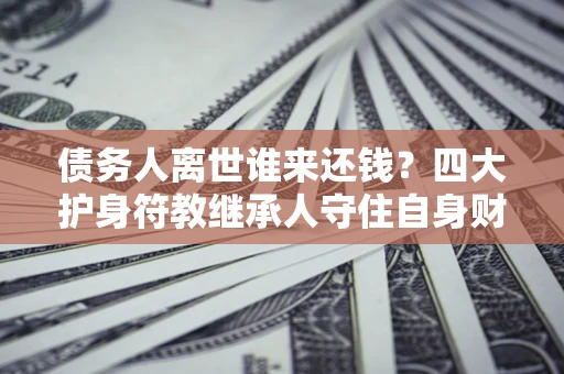 北京债务人离世谁来还钱？四大护身符教继承人守住自身财产
