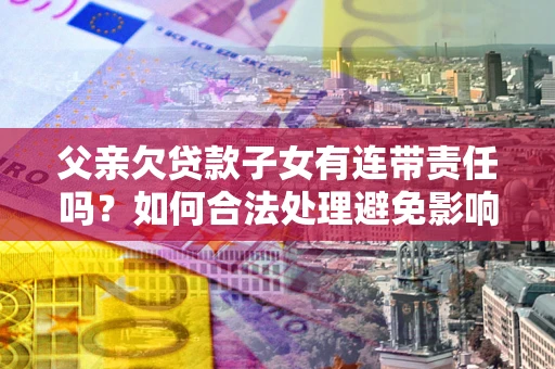 北京父亲欠贷款子女有连带责任吗？如何合法处理避免影响？