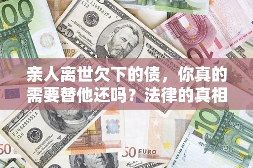 北京亲人离世欠下的债，你真的需要替他还吗？法律的真相或许与你想的不一样