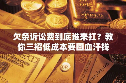 北京欠条诉讼费到底谁来扛？教你三招低成本要回血汗钱